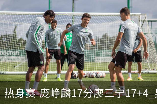 热身赛-庞峥麟17分廖三宁17+4 男篮遭FMP拉德尼基绝杀